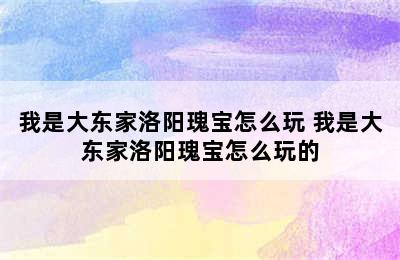 我是大东家洛阳瑰宝怎么玩 我是大东家洛阳瑰宝怎么玩的